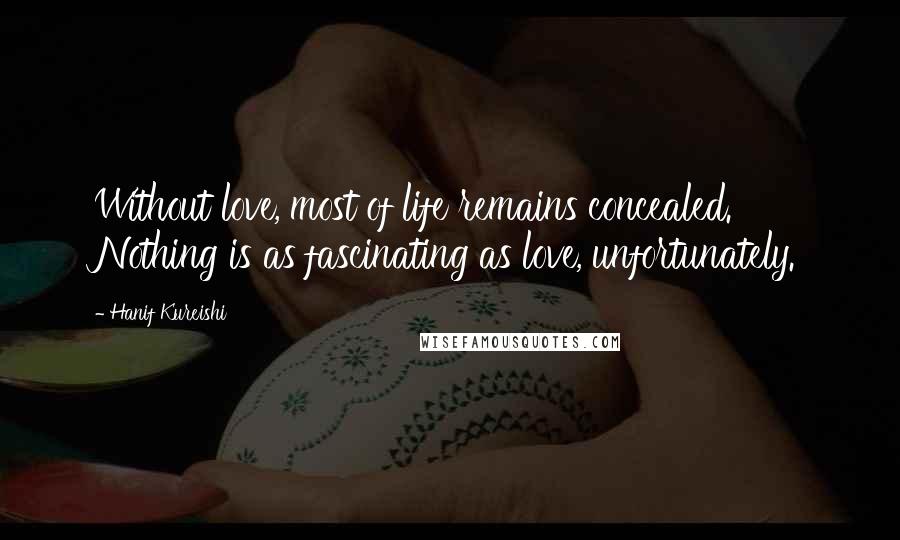 Hanif Kureishi Quotes: Without love, most of life remains concealed. Nothing is as fascinating as love, unfortunately.