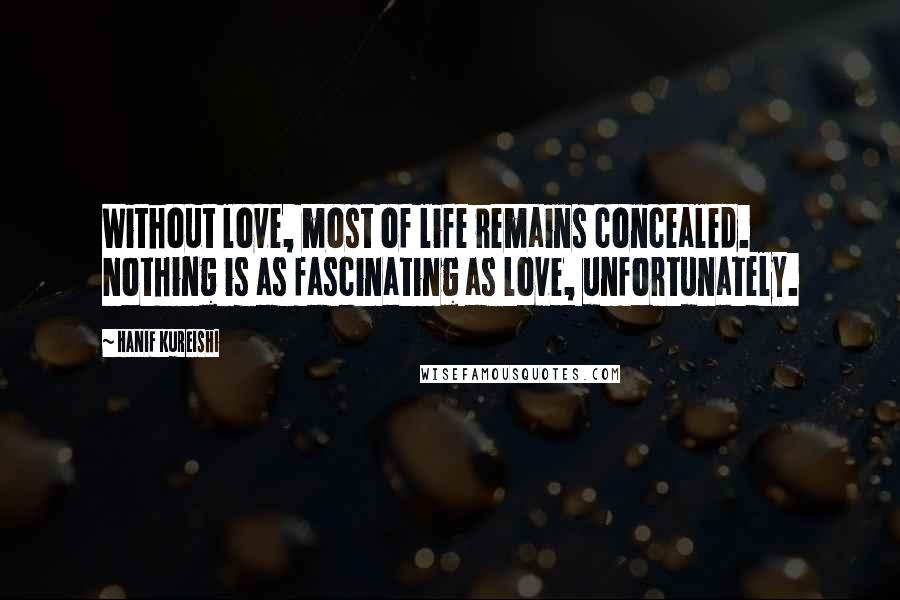 Hanif Kureishi Quotes: Without love, most of life remains concealed. Nothing is as fascinating as love, unfortunately.