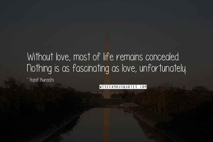 Hanif Kureishi Quotes: Without love, most of life remains concealed. Nothing is as fascinating as love, unfortunately.