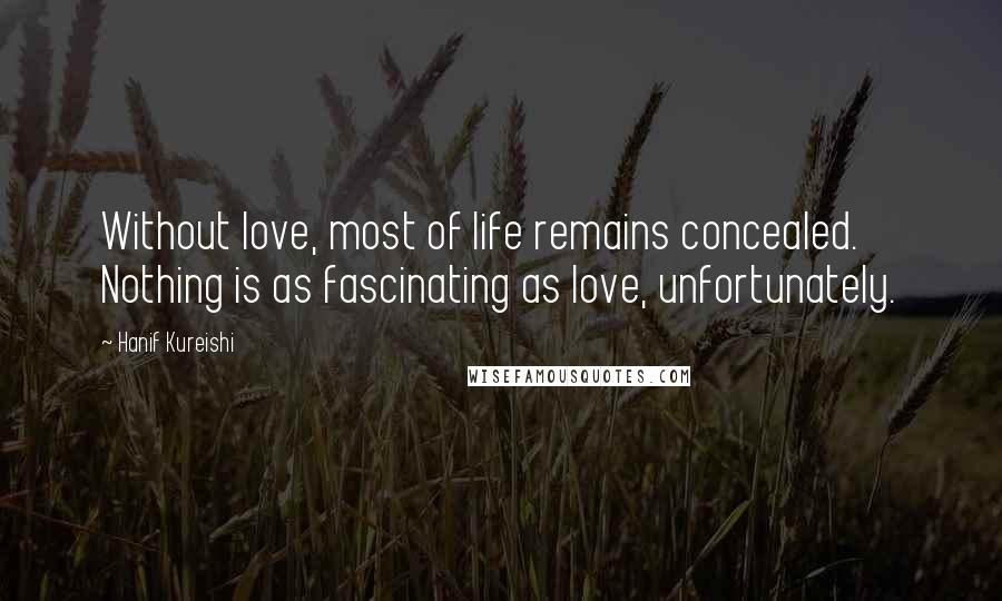 Hanif Kureishi Quotes: Without love, most of life remains concealed. Nothing is as fascinating as love, unfortunately.