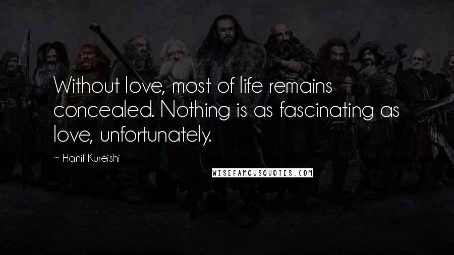 Hanif Kureishi Quotes: Without love, most of life remains concealed. Nothing is as fascinating as love, unfortunately.