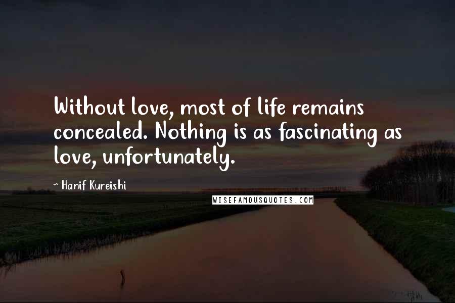 Hanif Kureishi Quotes: Without love, most of life remains concealed. Nothing is as fascinating as love, unfortunately.