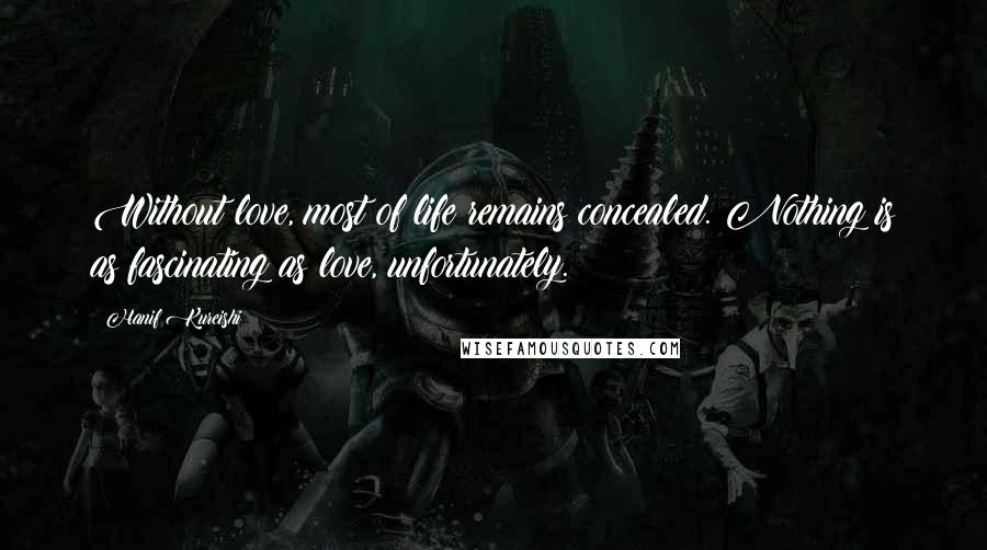 Hanif Kureishi Quotes: Without love, most of life remains concealed. Nothing is as fascinating as love, unfortunately.