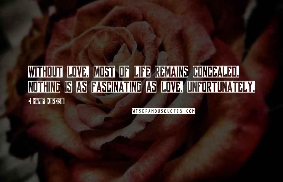 Hanif Kureishi Quotes: Without love, most of life remains concealed. Nothing is as fascinating as love, unfortunately.