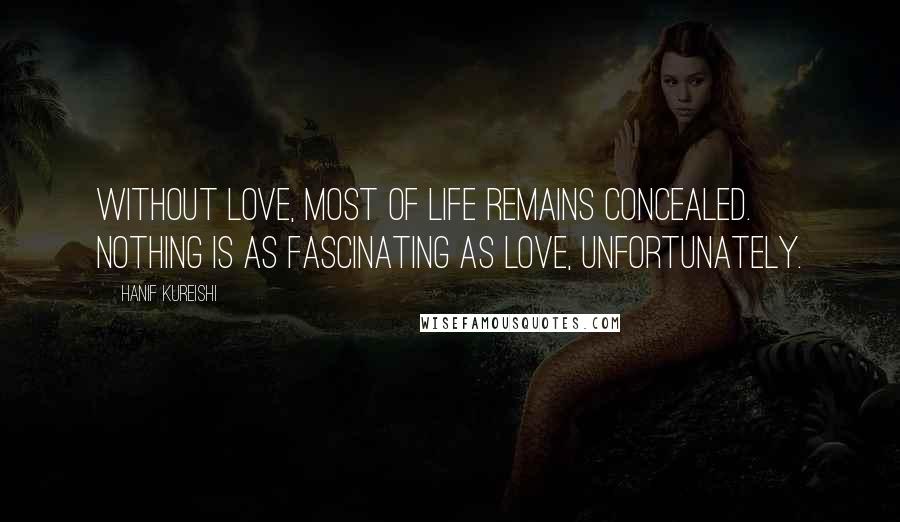 Hanif Kureishi Quotes: Without love, most of life remains concealed. Nothing is as fascinating as love, unfortunately.