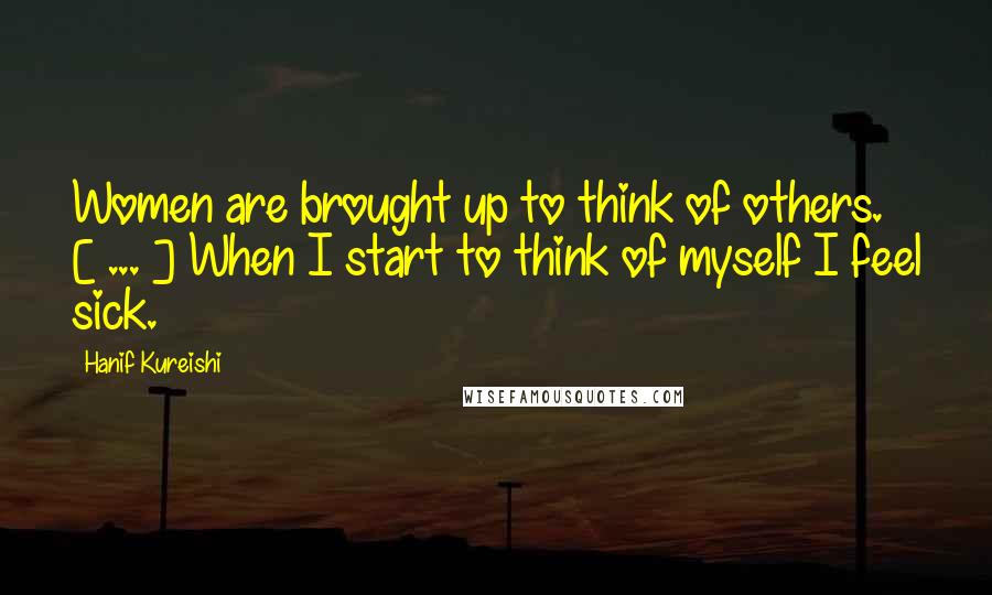 Hanif Kureishi Quotes: Women are brought up to think of others. [ ... ] When I start to think of myself I feel sick.
