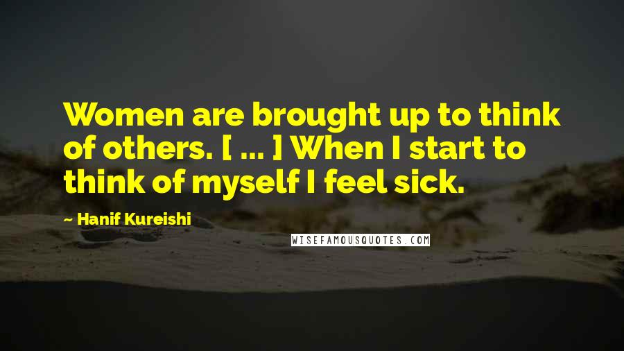 Hanif Kureishi Quotes: Women are brought up to think of others. [ ... ] When I start to think of myself I feel sick.
