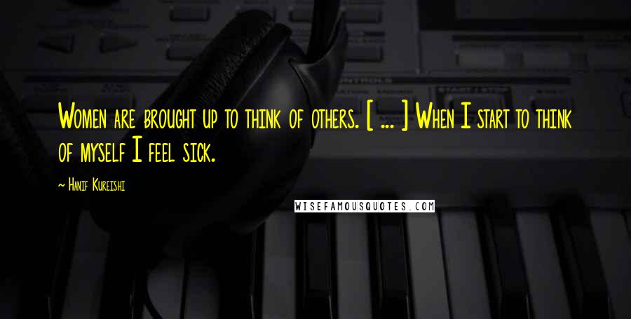 Hanif Kureishi Quotes: Women are brought up to think of others. [ ... ] When I start to think of myself I feel sick.