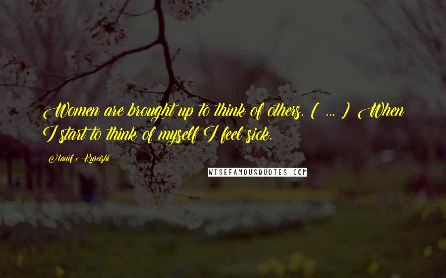 Hanif Kureishi Quotes: Women are brought up to think of others. [ ... ] When I start to think of myself I feel sick.