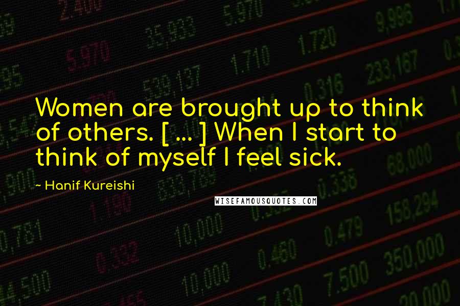 Hanif Kureishi Quotes: Women are brought up to think of others. [ ... ] When I start to think of myself I feel sick.