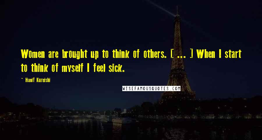 Hanif Kureishi Quotes: Women are brought up to think of others. [ ... ] When I start to think of myself I feel sick.