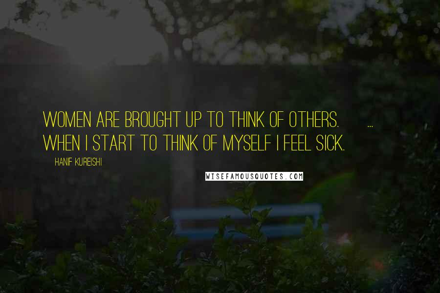 Hanif Kureishi Quotes: Women are brought up to think of others. [ ... ] When I start to think of myself I feel sick.