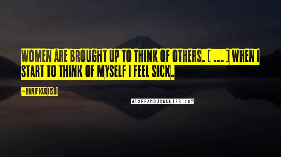 Hanif Kureishi Quotes: Women are brought up to think of others. [ ... ] When I start to think of myself I feel sick.