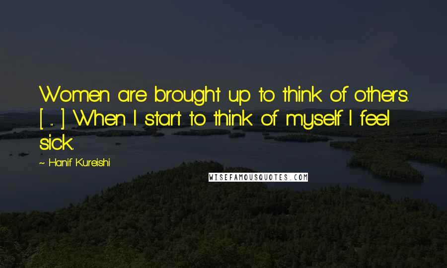 Hanif Kureishi Quotes: Women are brought up to think of others. [ ... ] When I start to think of myself I feel sick.