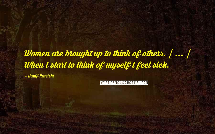 Hanif Kureishi Quotes: Women are brought up to think of others. [ ... ] When I start to think of myself I feel sick.
