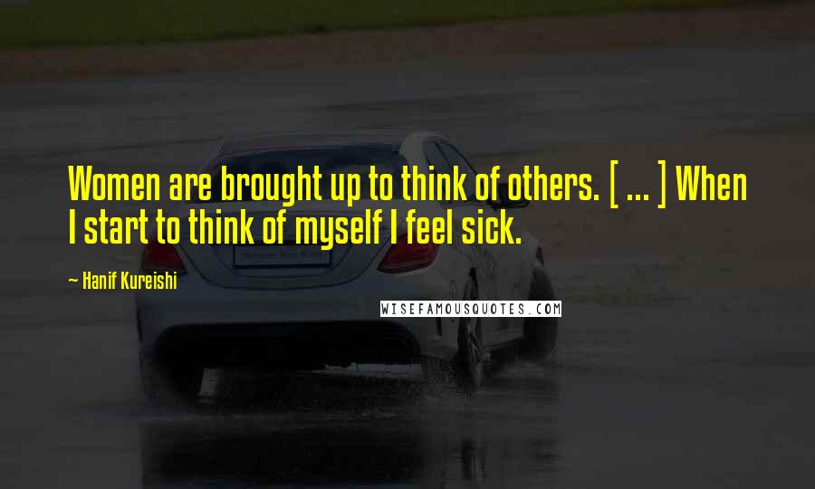 Hanif Kureishi Quotes: Women are brought up to think of others. [ ... ] When I start to think of myself I feel sick.
