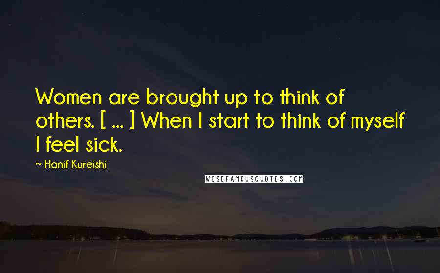 Hanif Kureishi Quotes: Women are brought up to think of others. [ ... ] When I start to think of myself I feel sick.