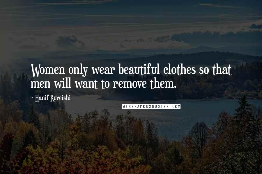 Hanif Kureishi Quotes: Women only wear beautiful clothes so that men will want to remove them.
