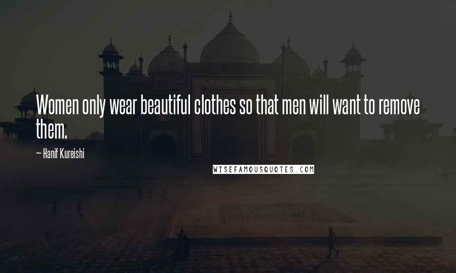 Hanif Kureishi Quotes: Women only wear beautiful clothes so that men will want to remove them.