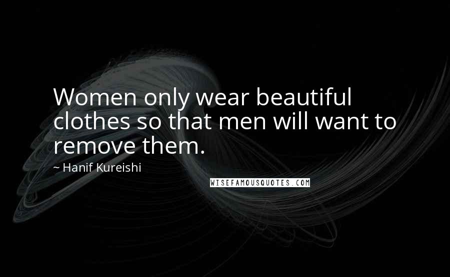 Hanif Kureishi Quotes: Women only wear beautiful clothes so that men will want to remove them.