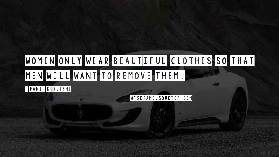 Hanif Kureishi Quotes: Women only wear beautiful clothes so that men will want to remove them.
