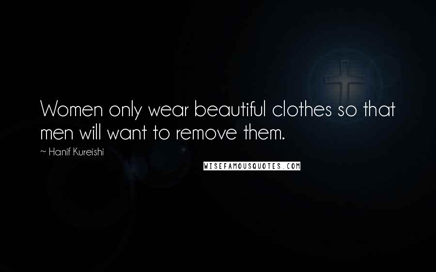 Hanif Kureishi Quotes: Women only wear beautiful clothes so that men will want to remove them.