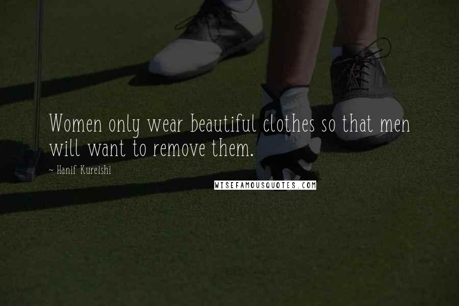 Hanif Kureishi Quotes: Women only wear beautiful clothes so that men will want to remove them.