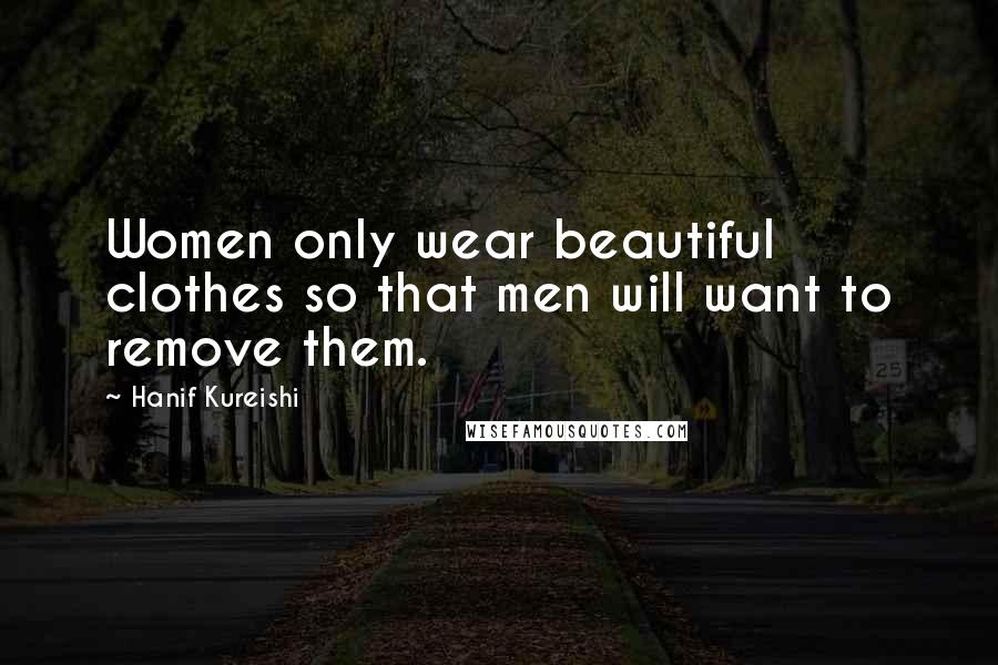 Hanif Kureishi Quotes: Women only wear beautiful clothes so that men will want to remove them.