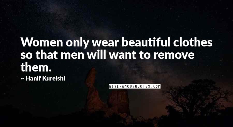 Hanif Kureishi Quotes: Women only wear beautiful clothes so that men will want to remove them.