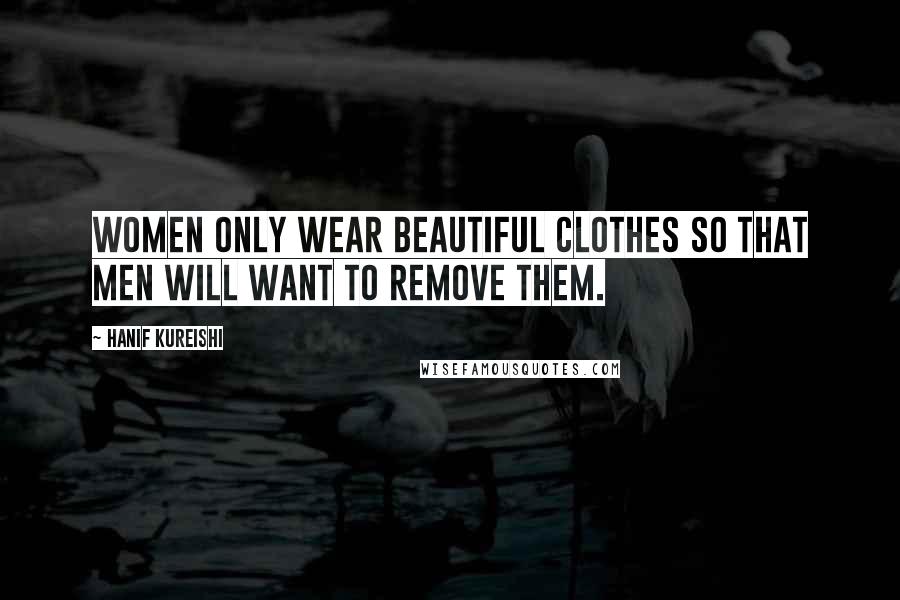 Hanif Kureishi Quotes: Women only wear beautiful clothes so that men will want to remove them.
