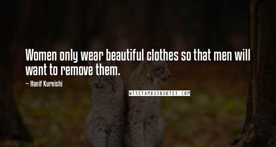 Hanif Kureishi Quotes: Women only wear beautiful clothes so that men will want to remove them.