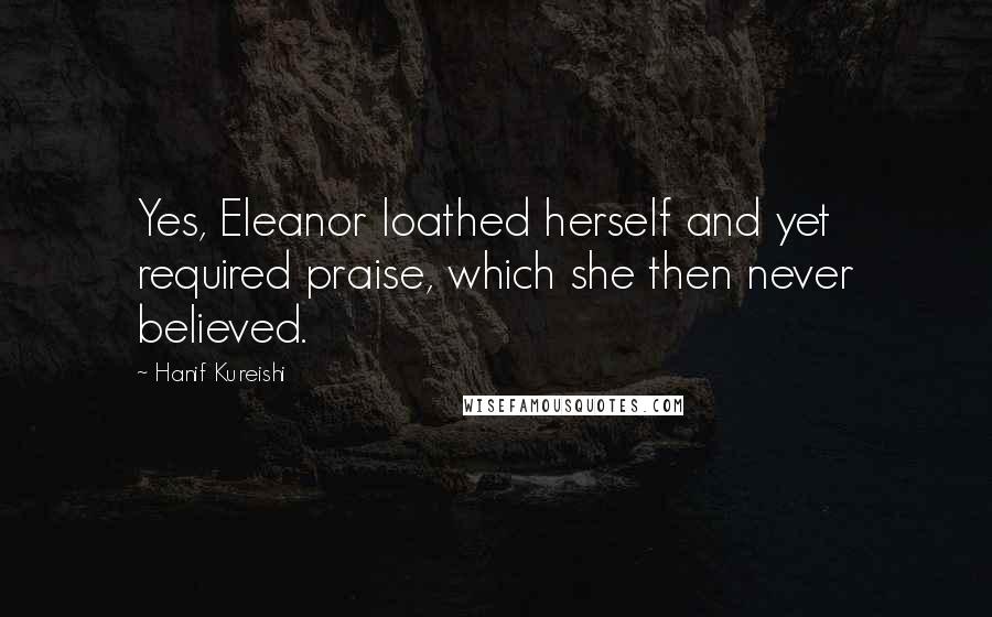 Hanif Kureishi Quotes: Yes, Eleanor loathed herself and yet required praise, which she then never believed.