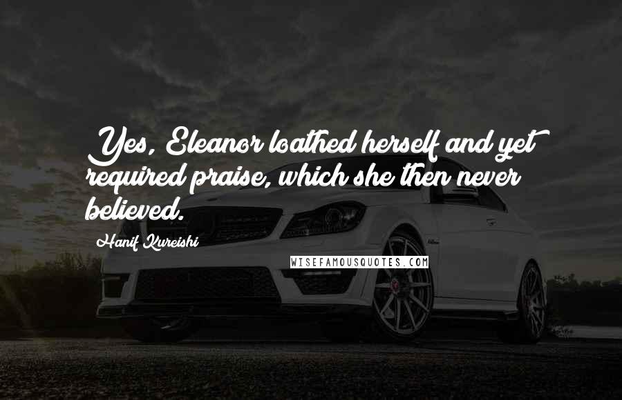 Hanif Kureishi Quotes: Yes, Eleanor loathed herself and yet required praise, which she then never believed.