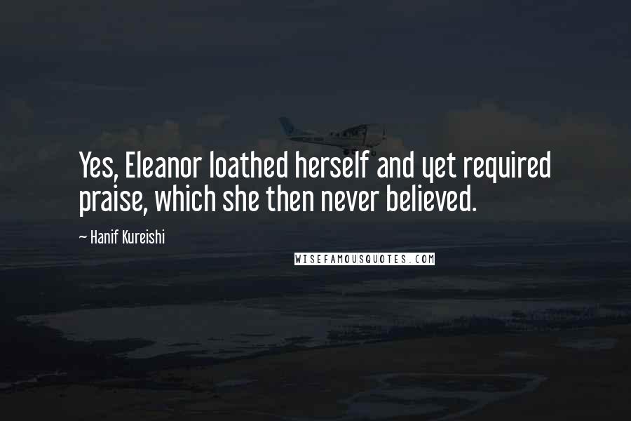 Hanif Kureishi Quotes: Yes, Eleanor loathed herself and yet required praise, which she then never believed.