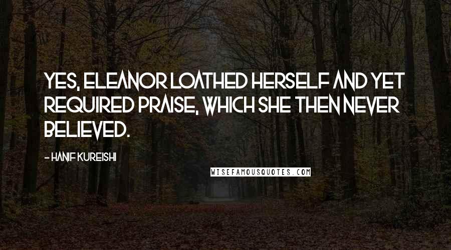 Hanif Kureishi Quotes: Yes, Eleanor loathed herself and yet required praise, which she then never believed.