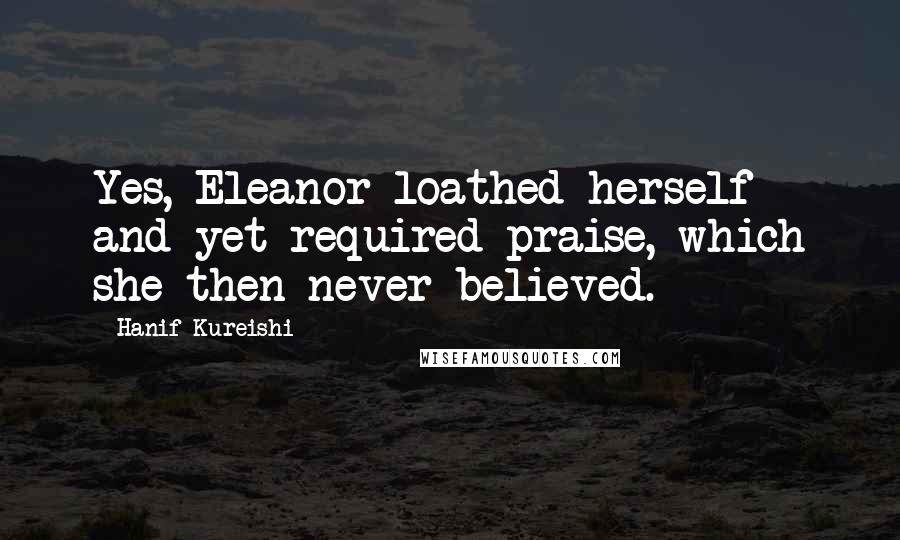 Hanif Kureishi Quotes: Yes, Eleanor loathed herself and yet required praise, which she then never believed.