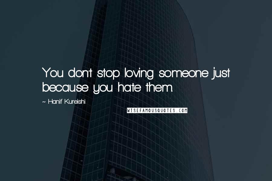 Hanif Kureishi Quotes: You don't stop loving someone just because you hate them.