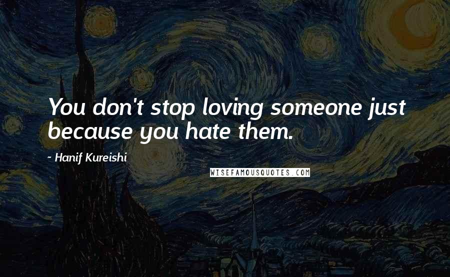 Hanif Kureishi Quotes: You don't stop loving someone just because you hate them.