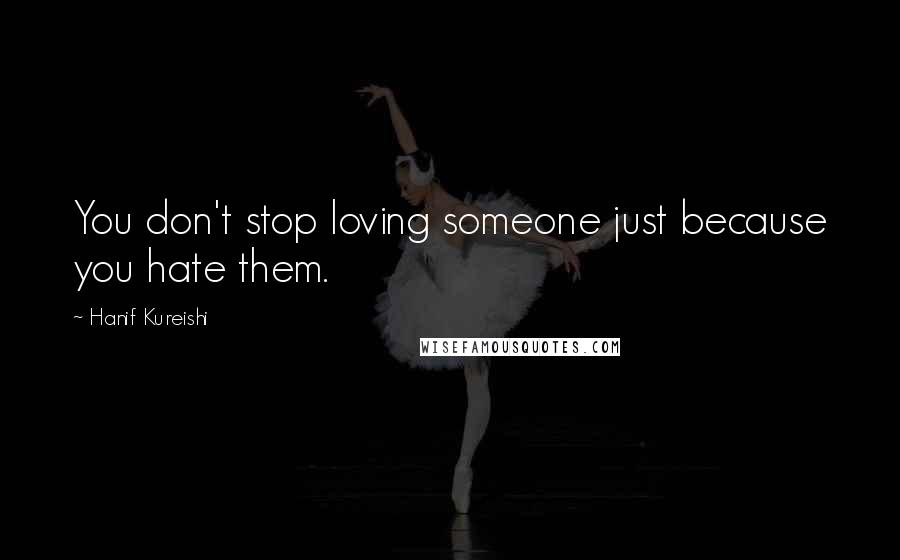 Hanif Kureishi Quotes: You don't stop loving someone just because you hate them.