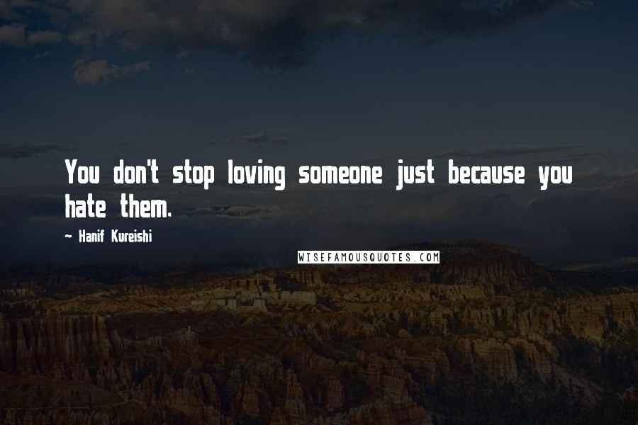 Hanif Kureishi Quotes: You don't stop loving someone just because you hate them.