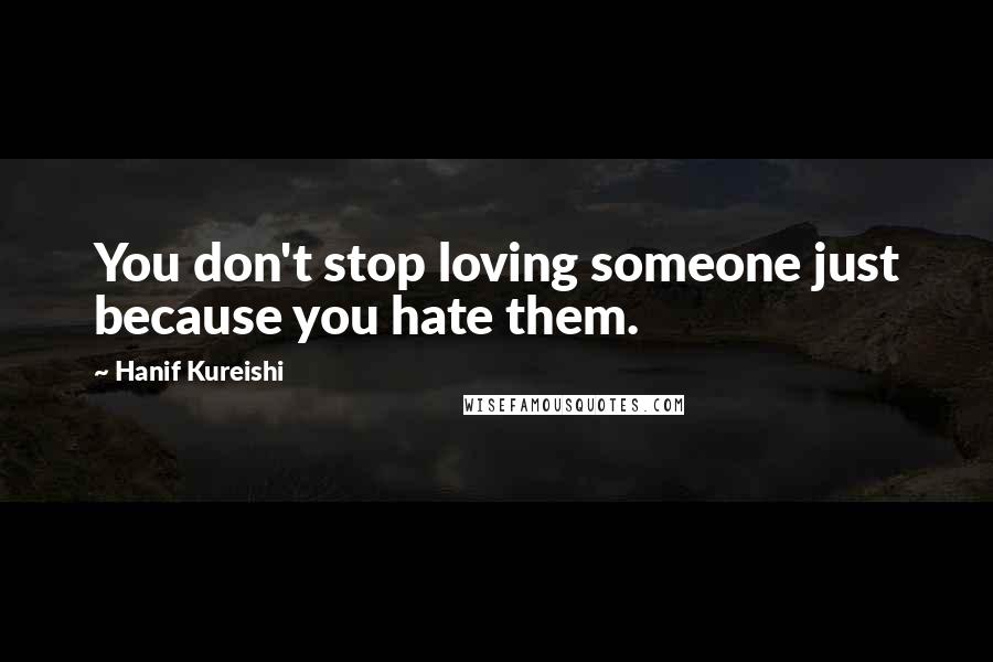 Hanif Kureishi Quotes: You don't stop loving someone just because you hate them.