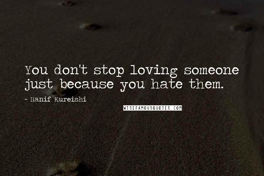 Hanif Kureishi Quotes: You don't stop loving someone just because you hate them.