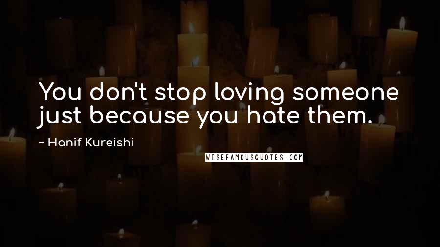 Hanif Kureishi Quotes: You don't stop loving someone just because you hate them.