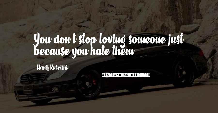 Hanif Kureishi Quotes: You don't stop loving someone just because you hate them.