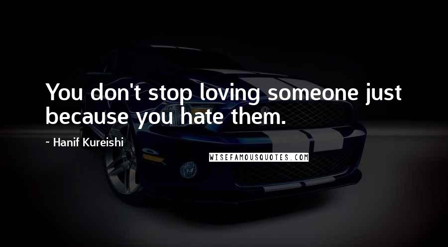 Hanif Kureishi Quotes: You don't stop loving someone just because you hate them.