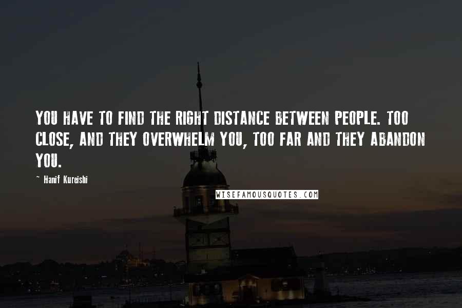 Hanif Kureishi Quotes: YOU HAVE TO FIND THE RIGHT DISTANCE BETWEEN PEOPLE. TOO CLOSE, AND THEY OVERWHELM YOU, TOO FAR AND THEY ABANDON YOU.