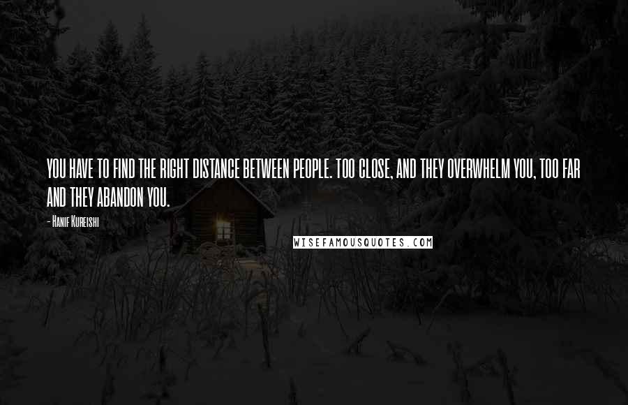 Hanif Kureishi Quotes: YOU HAVE TO FIND THE RIGHT DISTANCE BETWEEN PEOPLE. TOO CLOSE, AND THEY OVERWHELM YOU, TOO FAR AND THEY ABANDON YOU.