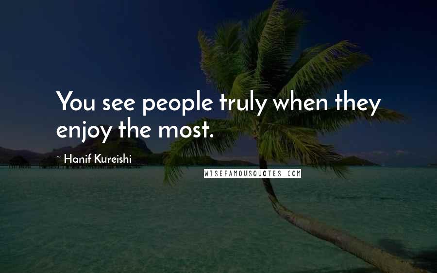Hanif Kureishi Quotes: You see people truly when they enjoy the most.
