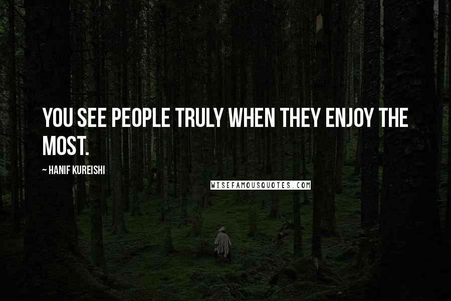 Hanif Kureishi Quotes: You see people truly when they enjoy the most.