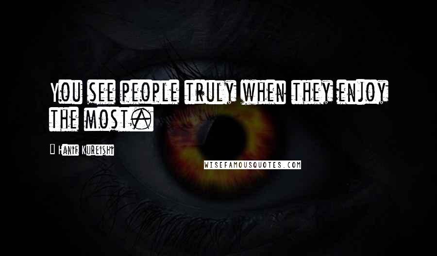 Hanif Kureishi Quotes: You see people truly when they enjoy the most.